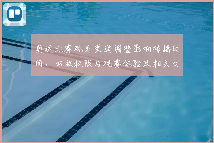 奥运比赛观看渠道调整影响转播时间、回放权限与观赛体验及相关订票政策