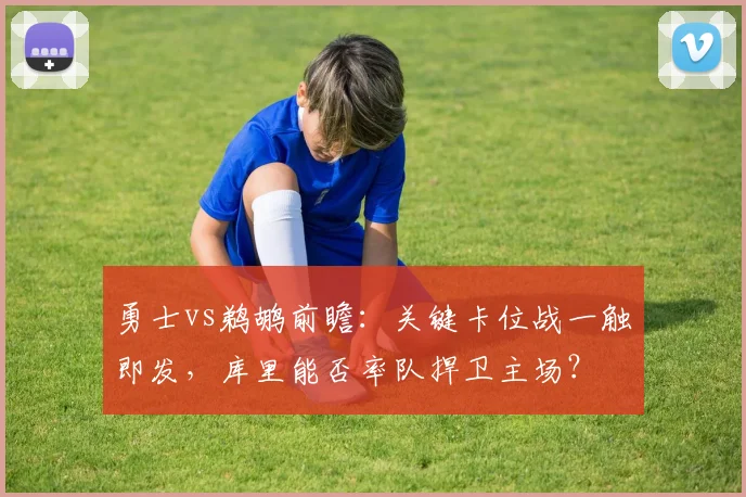 勇士vs鹈鹕前瞻：关键卡位战一触即发，库里能否率队捍卫主场？