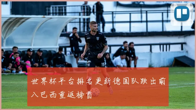 世界杯平台排名更新德国队跌出前八巴西重返榜首