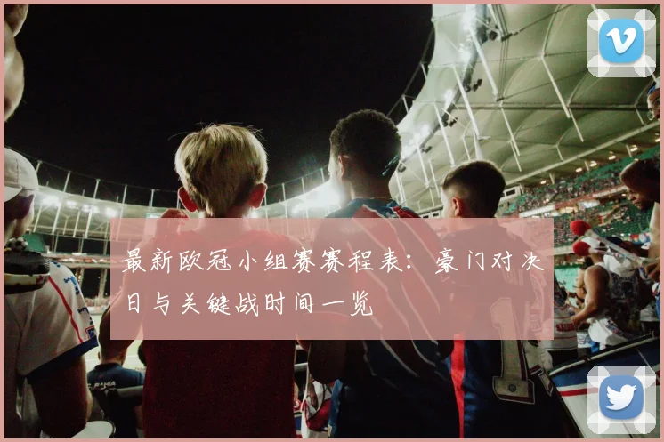 最新欧冠小组赛赛程表：豪门对决日与关键战时间一览