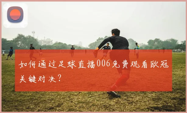 如何通过足球直播006免费观看欧冠关键对决？