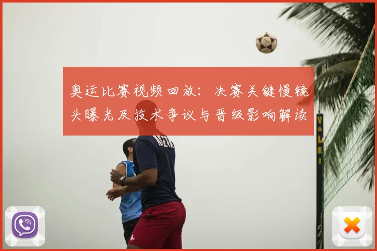 奥运比赛视频回放：决赛关键慢镜头曝光及技术争议与晋级影响解读