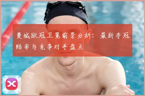 曼城欧冠卫冕前景分析：最新夺冠赔率与竞争对手盘点