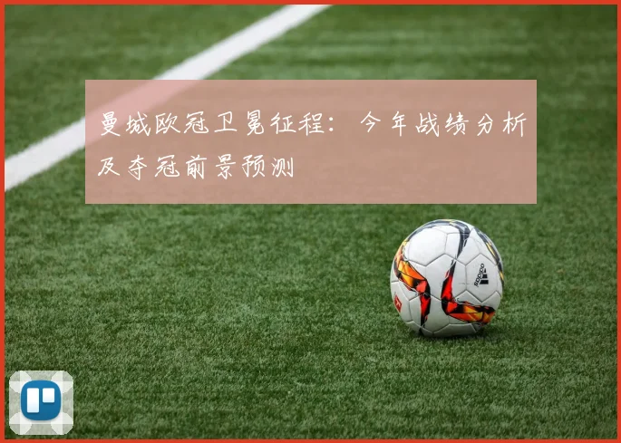 曼城欧冠卫冕征程：今年战绩分析及夺冠前景预测