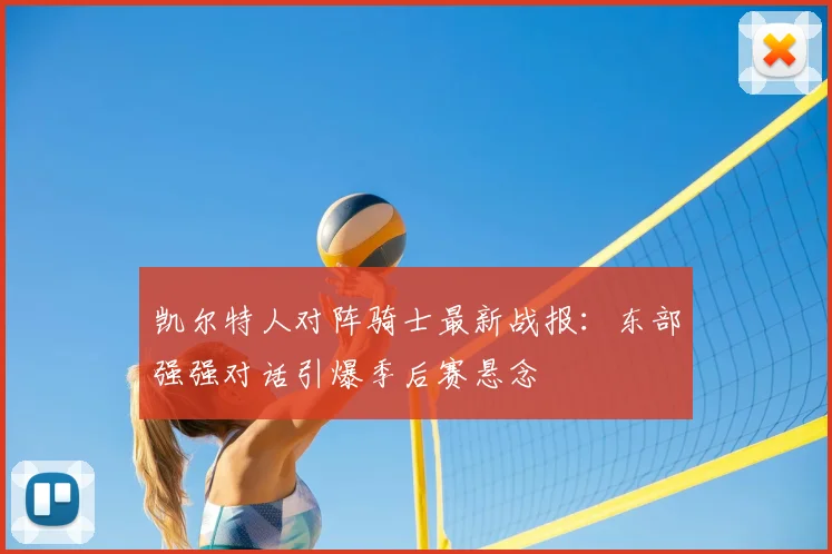 凯尔特人对阵骑士最新战报：东部强强对话引爆季后赛悬念