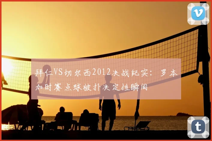 拜仁VS切尔西2012决战纪实：罗本加时赛点球被扑决定性瞬间