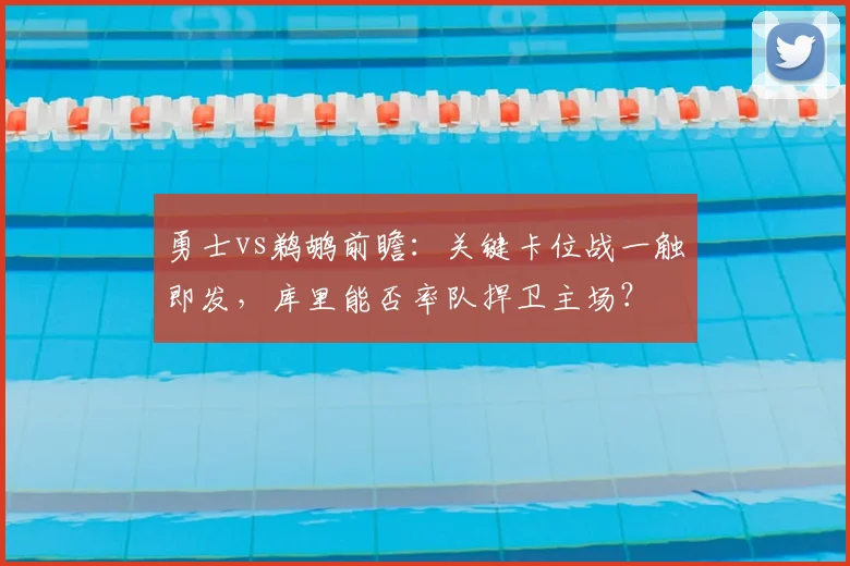 勇士vs鹈鹕前瞻：关键卡位战一触即发，库里能否率队捍卫主场？