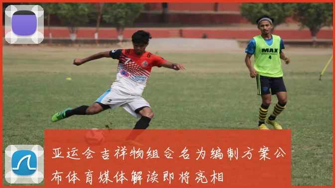 亚运会吉祥物组合名为编制方案公布体育媒体解读即将亮相