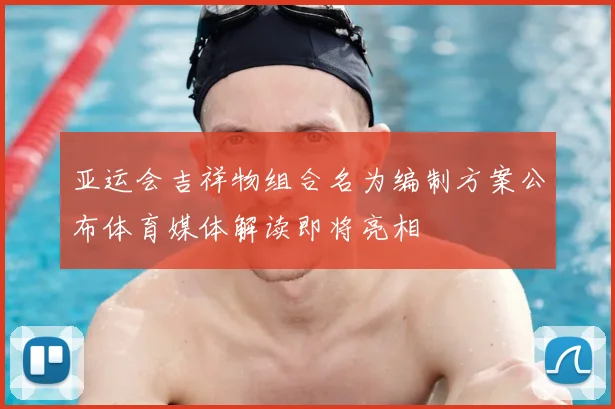 亚运会吉祥物组合名为编制方案公布体育媒体解读即将亮相