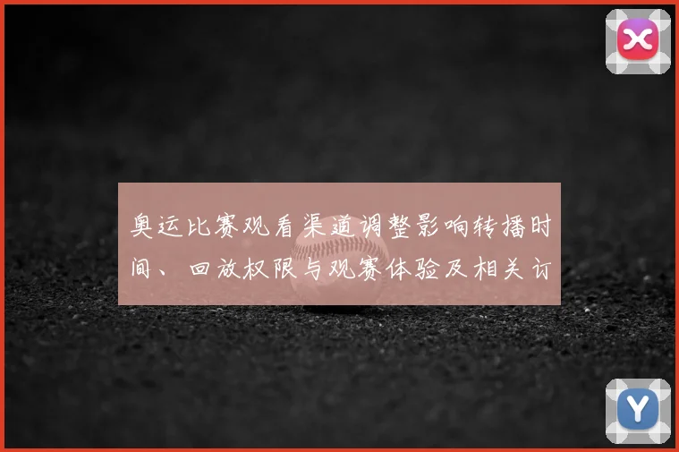 奥运比赛观看渠道调整影响转播时间、回放权限与观赛体验及相关订票政策