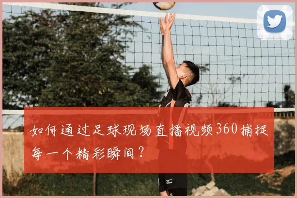 如何通过足球现场直播视频360捕捉每一个精彩瞬间？
