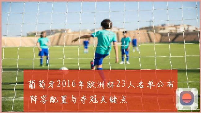 葡萄牙2016年欧洲杯23人名单公布 阵容配置与夺冠关键点