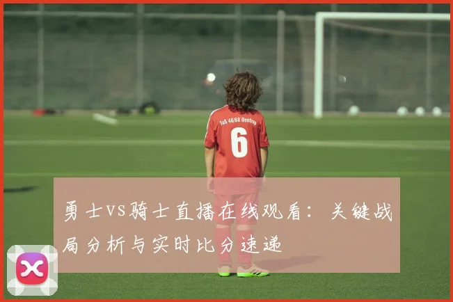 勇士vs骑士直播在线观看：关键战局分析与实时比分速递
